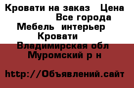 Кровати на заказ › Цена ­ 35 000 - Все города Мебель, интерьер » Кровати   . Владимирская обл.,Муромский р-н